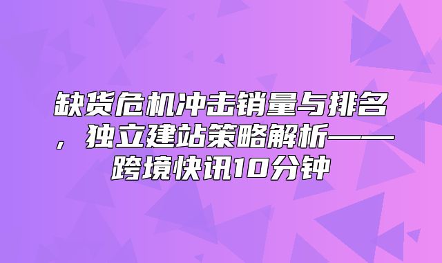 缺货危机冲击销量与排名，独立建站策略解析——跨境快讯10分钟
