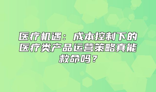 医疗机遇：成本控制下的医疗类产品运营策略真能救命吗？
