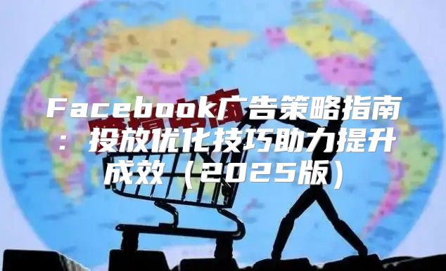 Facebook广告策略指南：投放优化技巧助力提升成效2025版