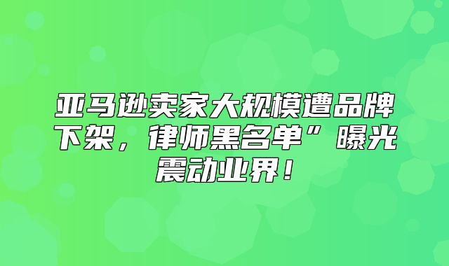 亚马逊卖家大规模遭品牌下架，律师黑名单”曝光震动业界！