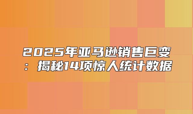 2025年亚马逊销售巨变：揭秘14项惊人统计数据