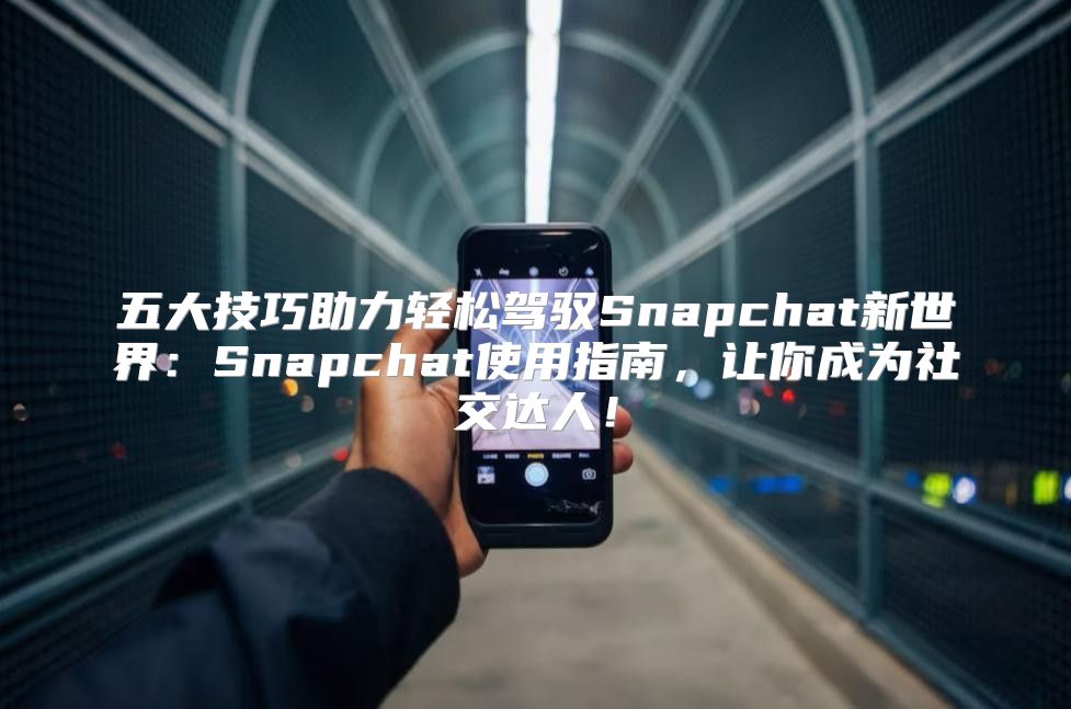 五大技巧助力轻松驾驭Snapchat新世界：Snapchat使用指南，让你成为社交达人！