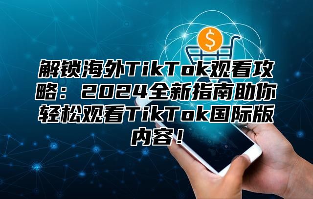 解锁海外TikTok观看攻略：2025全新指南助你轻松观看TikTok国际版内容！