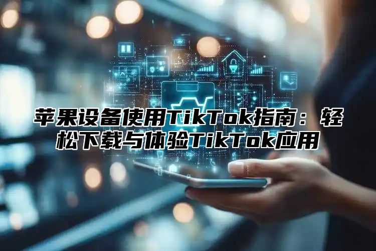 苹果设备使用TikTok指南：轻松下载与体验TikTok应用