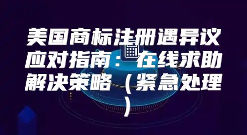 美国商标注册遇异议应对指南：在线求助解决策略紧急处理