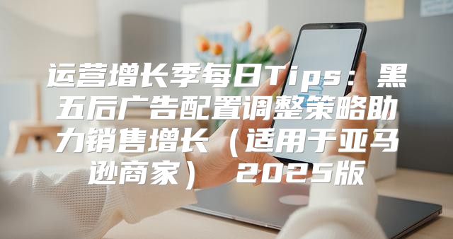 运营增长季每日Tips：黑五后广告配置调整策略助力销售增长适用于亚马逊商家 2025版