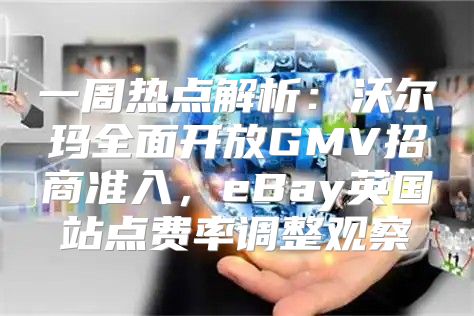 一周热点解析：沃尔玛全面开放GMV招商准入，eBay英国站点费率调整观察