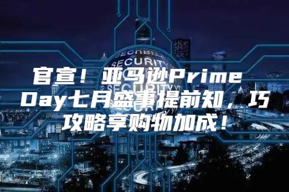 官宣！亚马逊Prime Day七月盛事提前知，巧攻略享购物加成！
