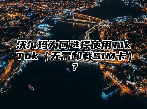 沃尔玛为何选择使用TikTok无需卸载SIM卡？