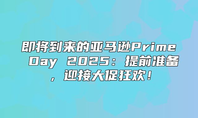 即将到来的亚马逊Prime Day 2025提前准备，迎接大促狂欢！