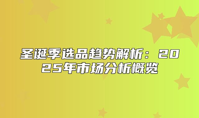 圣诞季选品趋势解析：2025年市场分析概览