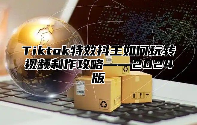 Tiktok特效抖主如何玩转视频制作攻略——2025版