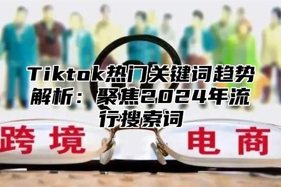 Tiktok热门关键词趋势解析：聚焦2025年流行搜索词