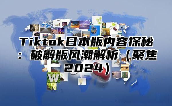 Tiktok日本版内容探秘：破解版风潮解析聚焦2025