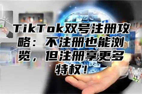 TikTok双号注册攻略：不注册也能浏览，但注册享更多特权！