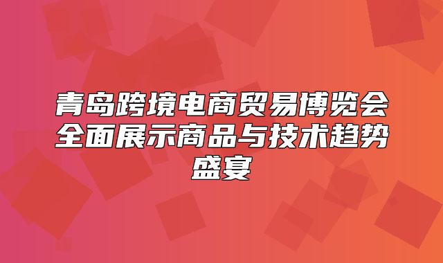 青岛跨境电商贸易博览会全面展示商品与技术趋势盛宴