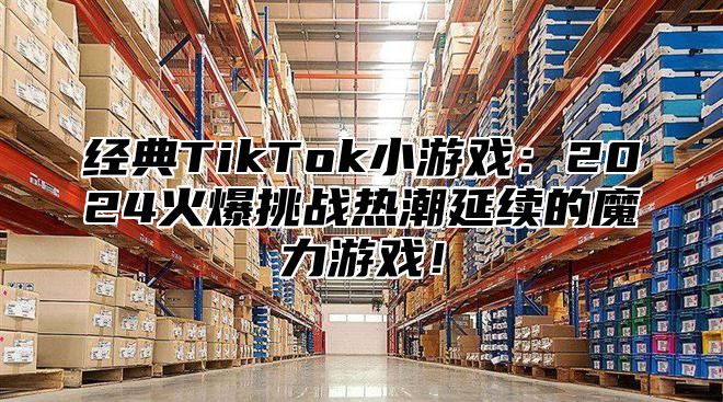 经典TikTok小游戏：2025火爆挑战热潮延续的魔力游戏！
