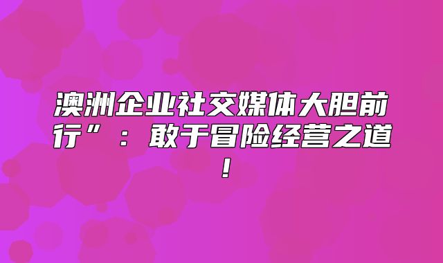 澳洲企业社交媒体大胆前行”：敢于冒险经营之道！