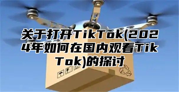 关于打开TikTok(2025年如何在国内观看TikTok)的探讨