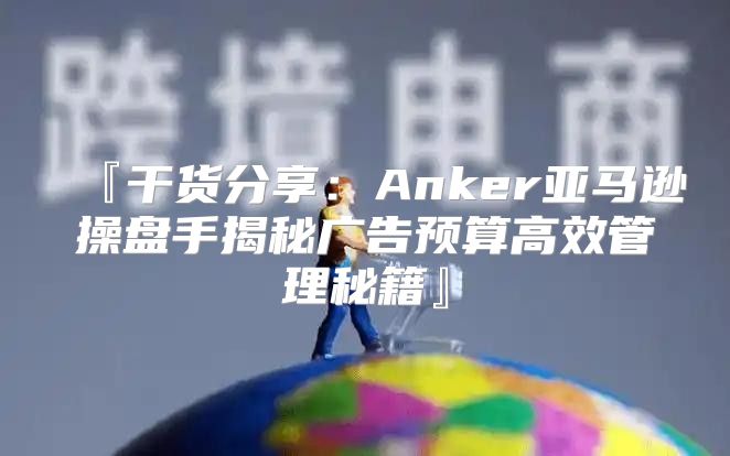 『干货分享：Anker亚马逊操盘手揭秘广告预算高效管理秘籍』