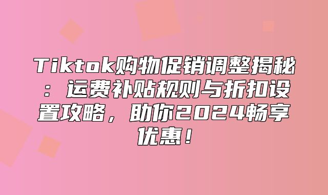 Tiktok购物促销调整揭秘：运费补贴规则与折扣设置攻略，助你2025畅享优惠！