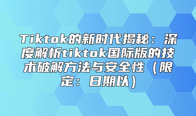 Tiktok的新时代揭秘：深度解析tiktok国际版的技术破解方法与安全性限定：日期以
