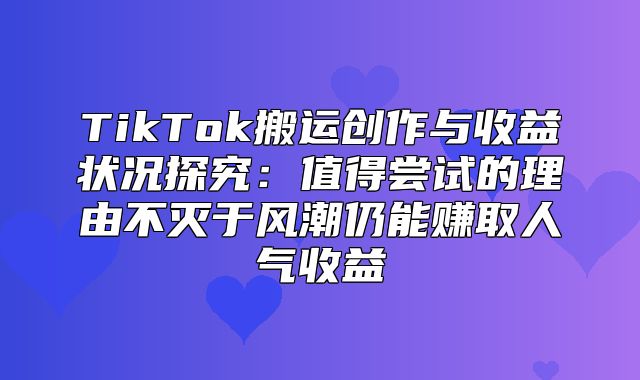TikTok搬运创作与收益状况探究：值得尝试的理由不灭于风潮仍能赚取人气收益