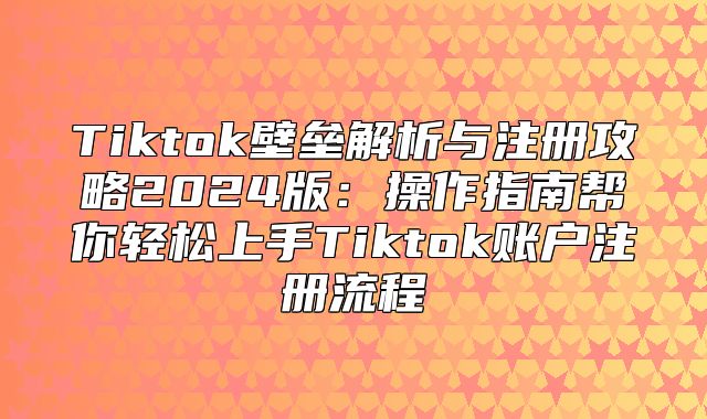 Tiktok壁垒解析与注册攻略2025版：操作指南帮你轻松上手Tiktok账户注册流程