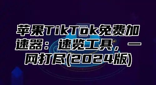 苹果TikTok免费加速器：速览工具，一网打尽(2025版)