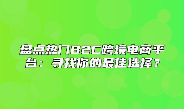 盘点热门B2C跨境电商平台：寻找你的最佳选择？