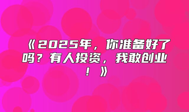 2025年，你准备好了吗？有人投资，我敢创业！