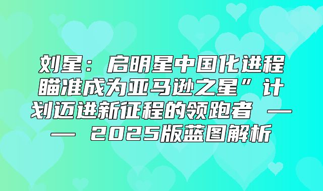 刘星：启明星中国化进程瞄准成为亚马逊之星”计划迈进新征程的领跑者 —— 2025版蓝图解析