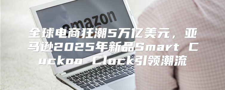 全球电商狂潮5万亿美元，亚马逊2025年新品Smart Cuckoo Clock引领潮流