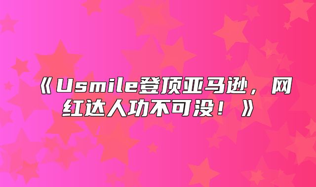 Usmile登顶亚马逊，网红达人功不可没！
