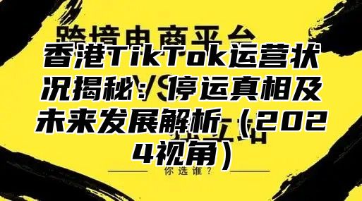香港TikTok运营状况揭秘：停运真相及未来发展解析2025视角