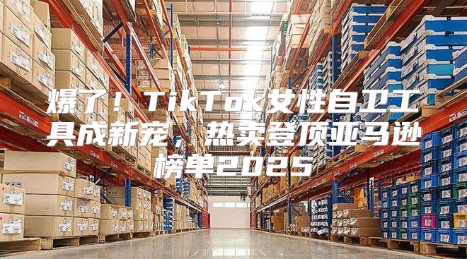 爆了！TikTok女性自卫工具成新宠，热卖登顶亚马逊榜单2025