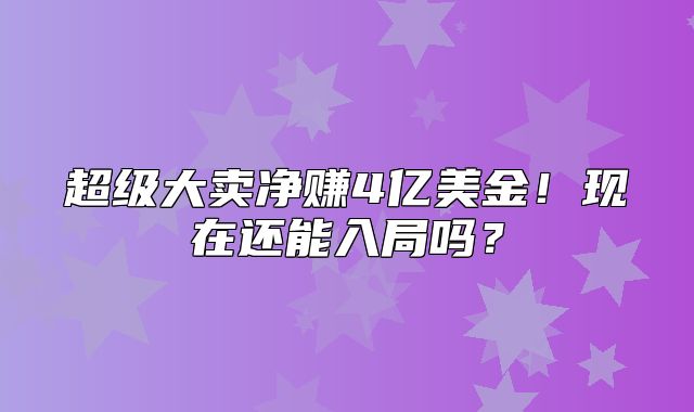 超级大卖净赚4亿美金！现在还能入局吗？