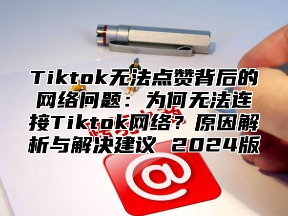 Tiktok无法点赞背后的网络问题：为何无法连接Tiktok网络？原因解析与解决建议 2025版