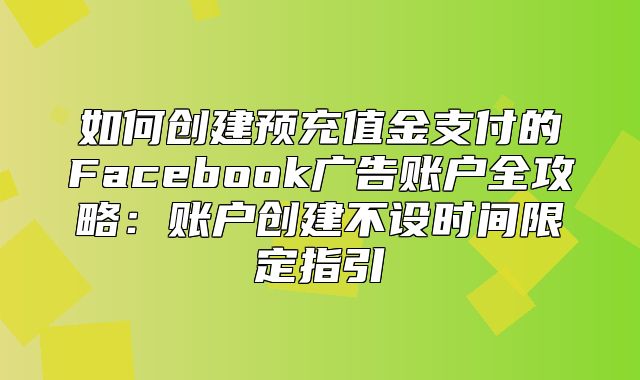 如何创建预充值金支付的Facebook广告账户全攻略：账户创建不设时间限定指引