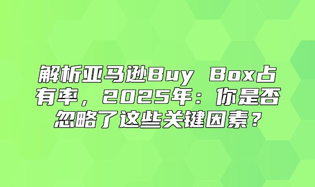 解析亚马逊Buy Box占有率，2025年：你是否忽略了这些关键因素？