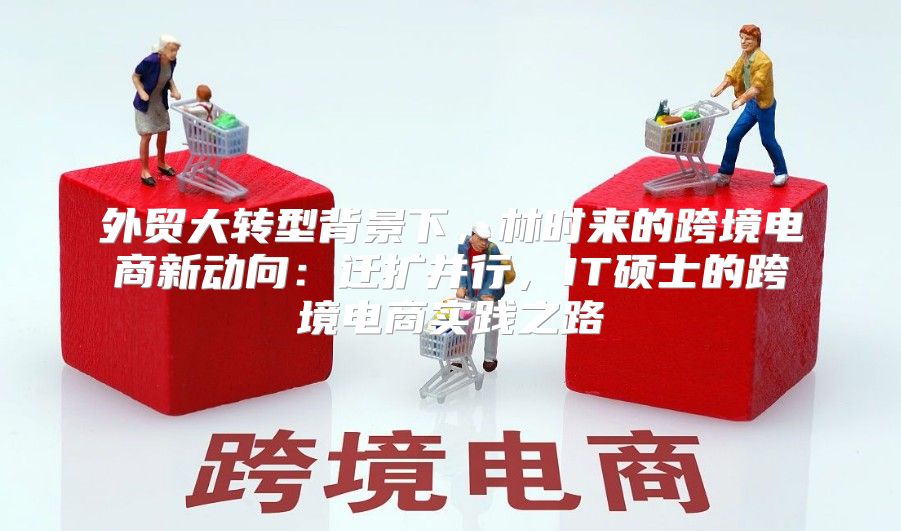 外贸大转型背景下，林时来的跨境电商新动向：迁扩并行，IT硕士的跨境电商实践之路