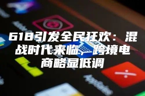 618引发全民狂欢：混战时代来临，跨境电商略显低调