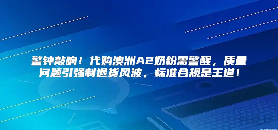 警钟敲响！代购澳洲A2奶粉需警醒，质量问题引强制退货风波，标准合规是王道！