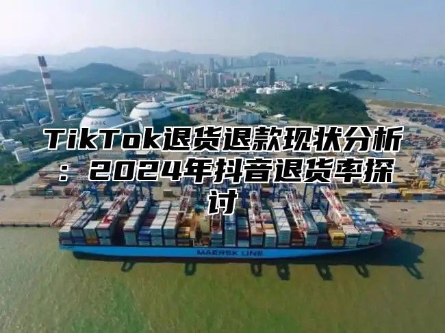 TikTok退货退款现状分析：2025年抖音退货率探讨