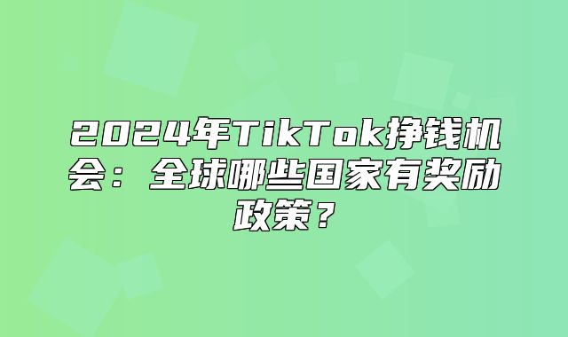 2025年TikTok挣钱机会：全球哪些国家有奖励政策？