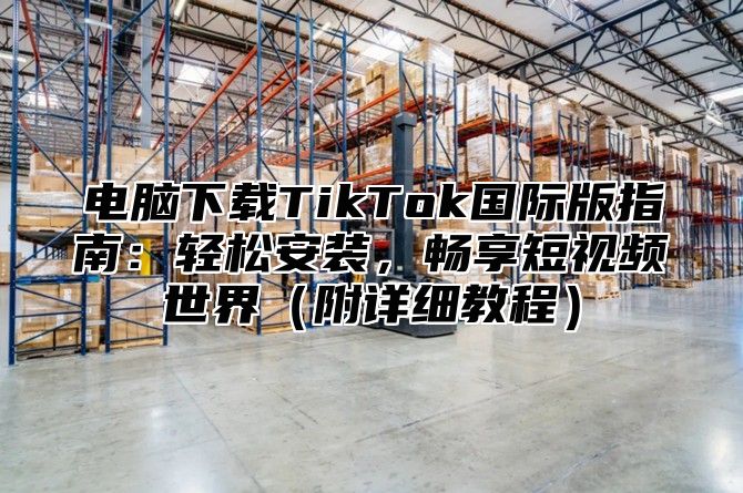 电脑下载TikTok国际版指南：轻松安装，畅享短视频世界附详细教程