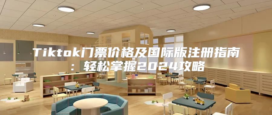 Tiktok门票价格及国际版注册指南：轻松掌握2025攻略