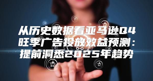 从历史数据看亚马逊Q4旺季广告投放效益预测：提前洞悉2025年趋势