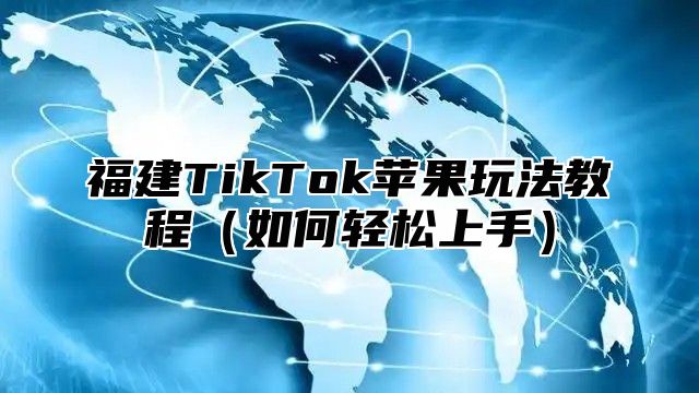 福建TikTok苹果玩法教程如何轻松上手