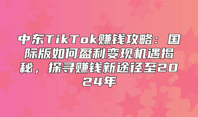 中东TikTok赚钱攻略：国际版如何盈利变现机遇揭秘，探寻赚钱新途径至2025年